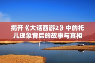 揭开《大话西游2》中的托儿现象背后的故事与真相