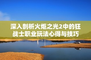 深入剖析火炬之光2中的狂战士职业玩法心得与技巧
