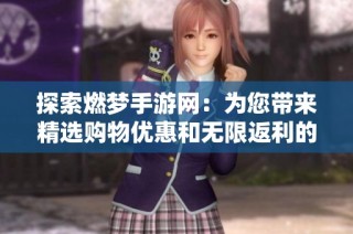 探索燃梦手游网：为您带来精选购物优惠和无限返利的社交电商新体验