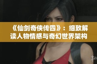 《仙剑奇侠传四》：细致解读人物情感与奇幻世界架构的深层次探索