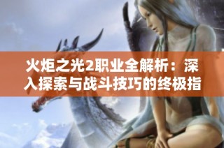 火炬之光2职业全解析：深入探索与战斗技巧的终极指南