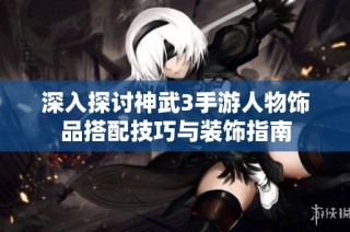 深入探讨神武3手游人物饰品搭配技巧与装饰指南