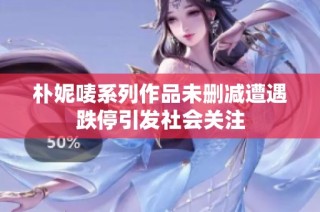朴妮唛系列作品未删减遭遇跌停引发社会关注