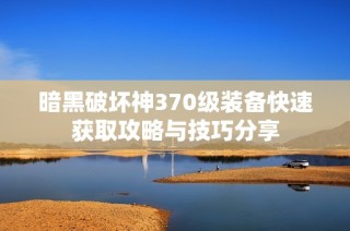 暗黑破坏神370级装备快速获取攻略与技巧分享
