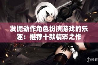 发掘动作角色扮演游戏的乐趣：推荐十款精彩之作