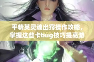 平精英灵魂出窍操作攻略，掌握这些卡bug技巧提高游戏胜率