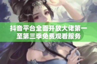 抖音平台全面开放大佬第一至第三季免费观看服务