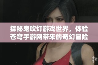 探秘鬼吹灯游戏世界，体验苍穹手游网带来的奇幻冒险