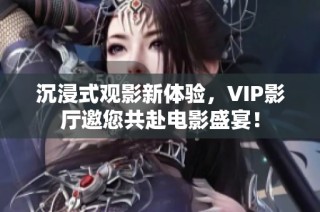 沉浸式观影新体验，VIP影厅邀您共赴电影盛宴！