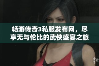 畅游传奇3私服发布网，尽享无与伦比的武侠盛宴之旅