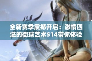 全新赛季震撼开启：激情四溢的街球艺术S14带你体验无尽竞技魅力