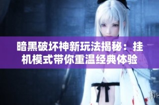 暗黑破坏神新玩法揭秘：挂机模式带你重温经典体验