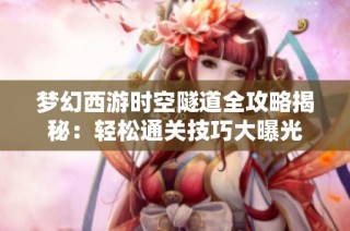 梦幻西游时空隧道全攻略揭秘：轻松通关技巧大曝光