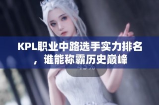 KPL职业中路选手实力排名，谁能称霸历史巅峰