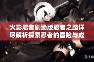 火影忍者剧场版忍者之路详尽解析探索忍者的冒险与成长之旅