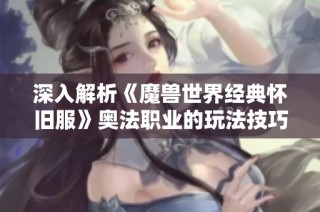 深入解析《魔兽世界经典怀旧服》奥法职业的玩法技巧与职业攻略