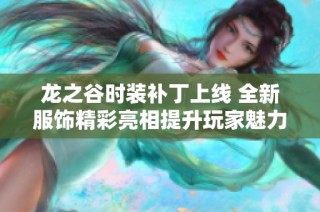 龙之谷时装补丁上线 全新服饰精彩亮相提升玩家魅力