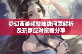 梦幻西游频繁掉线问题解析及玩家应对策略分享