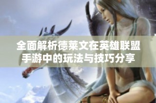 全面解析德莱文在英雄联盟手游中的玩法与技巧分享