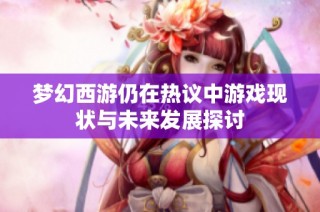 梦幻西游仍在热议中游戏现状与未来发展探讨