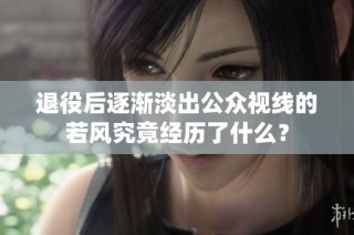 退役后逐渐淡出公众视线的若风究竟经历了什么？