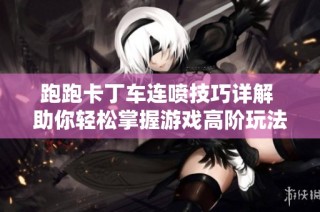 跑跑卡丁车连喷技巧详解 助你轻松掌握游戏高阶玩法