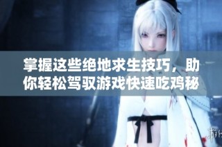 掌握这些绝地求生技巧，助你轻松驾驭游戏快速吃鸡秘诀