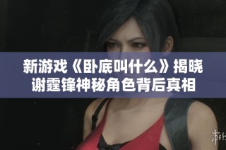 新游戏《卧底叫什么》揭晓谢霆锋神秘角色背后真相