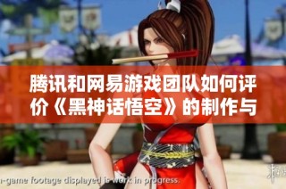 腾讯和网易游戏团队如何评价《黑神话悟空》的制作与创新