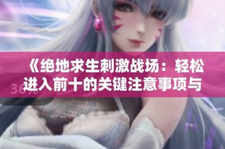 《绝地求生刺激战场：轻松进入前十的关键注意事项与技巧分享》