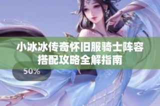 小冰冰传奇怀旧服骑士阵容搭配攻略全解指南