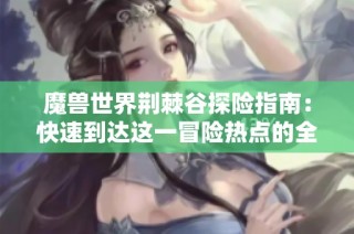 魔兽世界荆棘谷探险指南：快速到达这一冒险热点的全面攻略