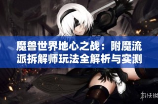 魔兽世界地心之战：附魔流派拆解师玩法全解析与实测分享