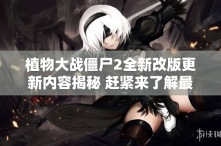 植物大战僵尸2全新改版更新内容揭秘 赶紧来了解最新动态吧
