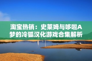 淘宝热销：史莱姆与哆啦A梦的冷狐汉化游戏合集解析