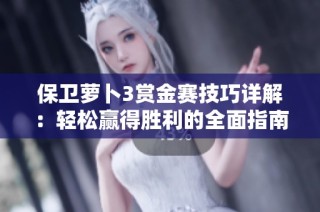 保卫萝卜3赏金赛技巧详解：轻松赢得胜利的全面指南