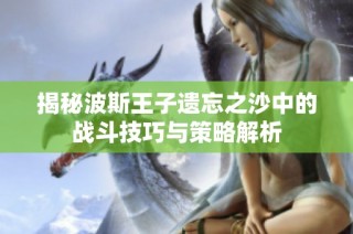 揭秘波斯王子遗忘之沙中的战斗技巧与策略解析