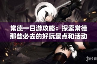 常德一日游攻略：探索常德那些必去的好玩景点和活动