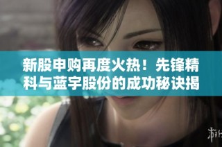 新股申购再度火热！先锋精科与蓝宇股份的成功秘诀揭秘
