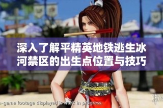 深入了解平精英地铁逃生冰河禁区的出生点位置与技巧解析