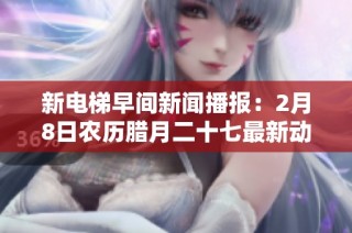 新电梯早间新闻播报：2月8日农历腊月二十七最新动态