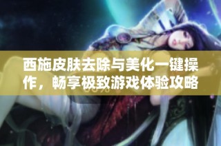 西施皮肤去除与美化一键操作，畅享极致游戏体验攻略