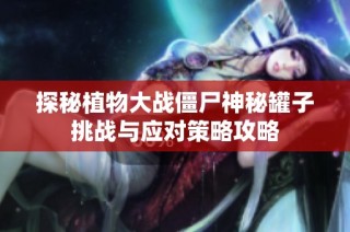 探秘植物大战僵尸神秘罐子挑战与应对策略攻略