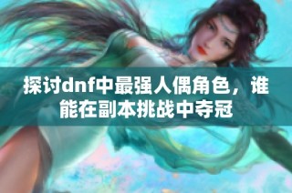 探讨dnf中最强人偶角色，谁能在副本挑战中夺冠