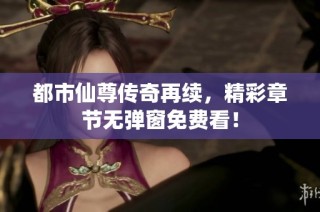 都市仙尊传奇再续，精彩章节无弹窗免费看！
