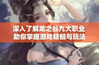 深入了解龙之谷九大职业 助你掌握游戏精髓与玩法