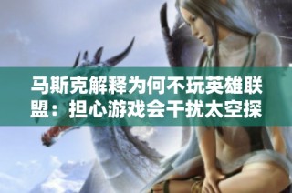 马斯克解释为何不玩英雄联盟：担心游戏会干扰太空探索计划