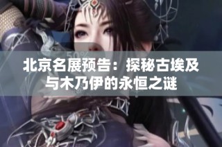北京名展预告：探秘古埃及与木乃伊的永恒之谜