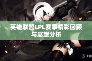 英雄联盟LPL赛事精彩回顾与展望分析