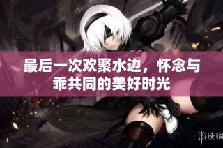 最后一次欢聚水边，怀念与乖共同的美好时光